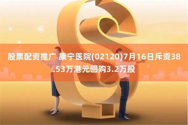 股票配资推广 康宁医院(02120)7月16日斥资38.53万港元回购3.2万股