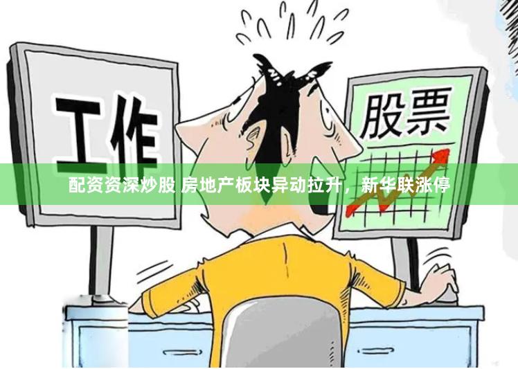 配资资深炒股 房地产板块异动拉升，新华联涨停
