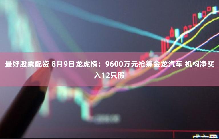 最好股票配资 8月9日龙虎榜：9600万元抢筹金龙汽车 机构净买入12只股