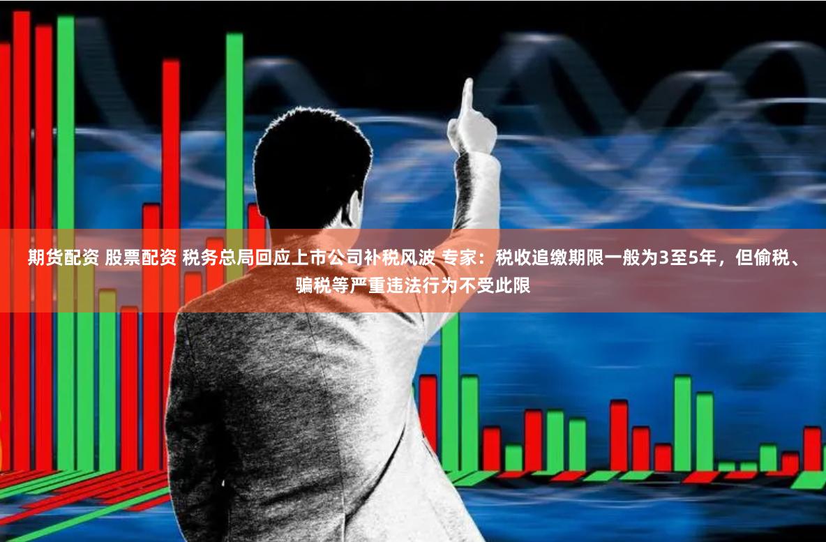 期货配资 股票配资 税务总局回应上市公司补税风波 专家：税收追缴期限一般为3至5年，但偷税、骗税等严重违法行为不受此限