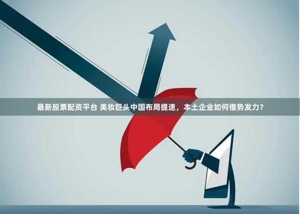 最新股票配资平台 美妆巨头中国布局提速，本土企业如何借势发力？