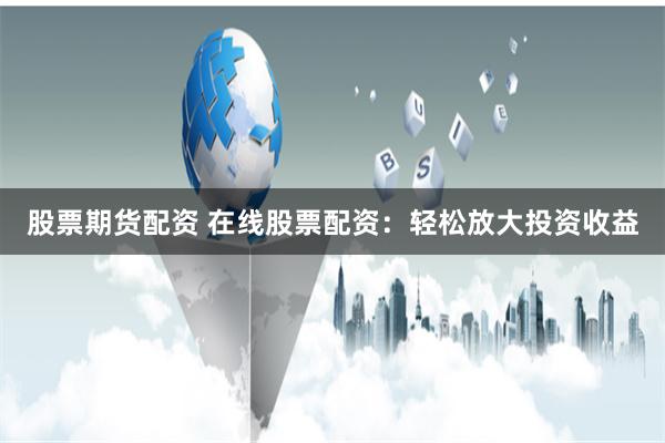 股票期货配资 在线股票配资：轻松放大投资收益