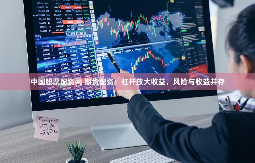 中国股票配资网 期货配资：杠杆放大收益，风险与收益并存