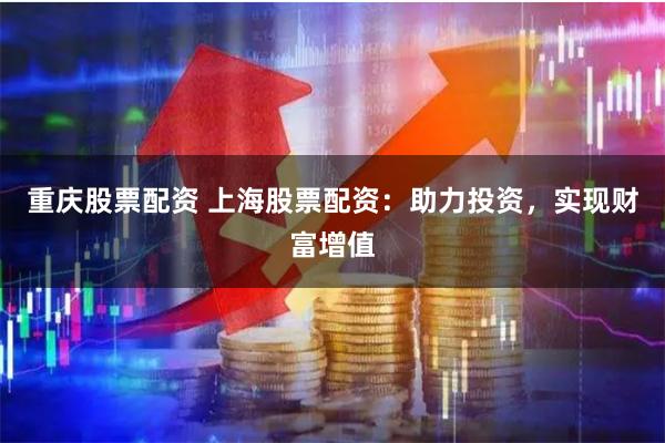 重庆股票配资 上海股票配资：助力投资，实现财富增值