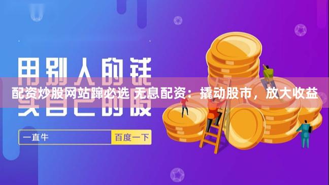 配资炒股网站蹿必选 无息配资：撬动股市，放大收益