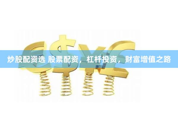 炒股配资选 股票配资，杠杆投资，财富增值之路