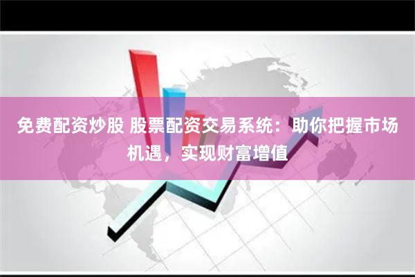 免费配资炒股 股票配资交易系统：助你把握市场机遇，实现财富增值