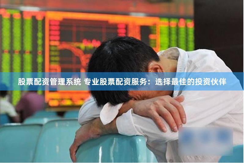 股票配资管理系统 专业股票配资服务：选择最佳的投资伙伴