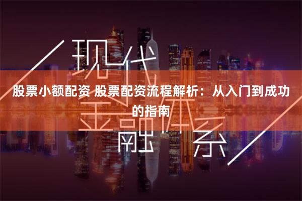 股票小额配资 股票配资流程解析：从入门到成功的指南