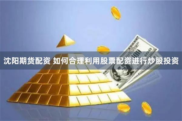 沈阳期货配资 如何合理利用股票配资进行炒股投资