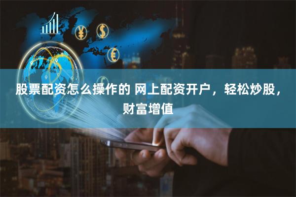股票配资怎么操作的 网上配资开户，轻松炒股，财富增值