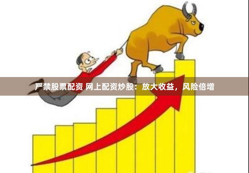 严禁股票配资 网上配资炒股：放大收益，风险倍增