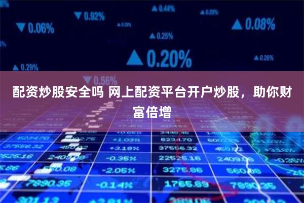 配资炒股安全吗 网上配资平台开户炒股，助你财富倍增