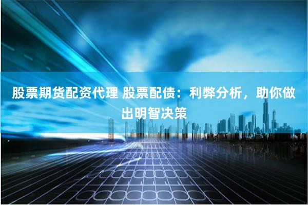 股票期货配资代理 股票配债：利弊分析，助你做出明智决策
