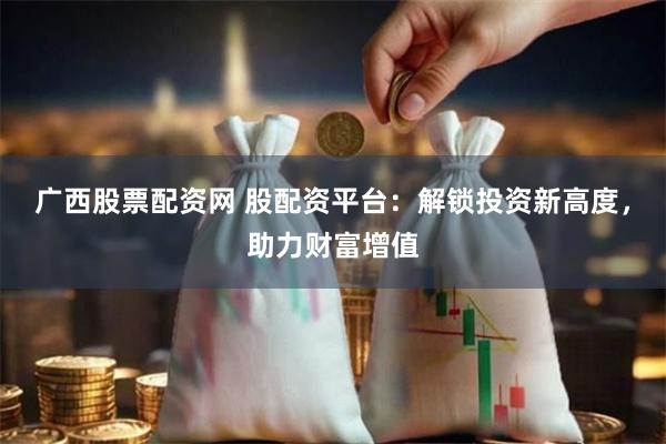 广西股票配资网 股配资平台：解锁投资新高度，助力财富增值