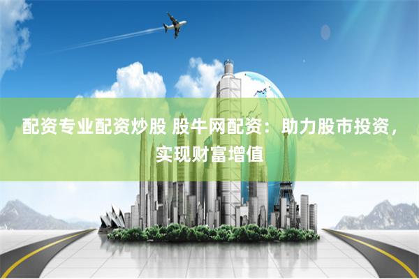 配资专业配资炒股 股牛网配资：助力股市投资，实现财富增值
