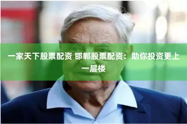 一家天下股票配资 邯郸股票配资：助你投资更上一层楼