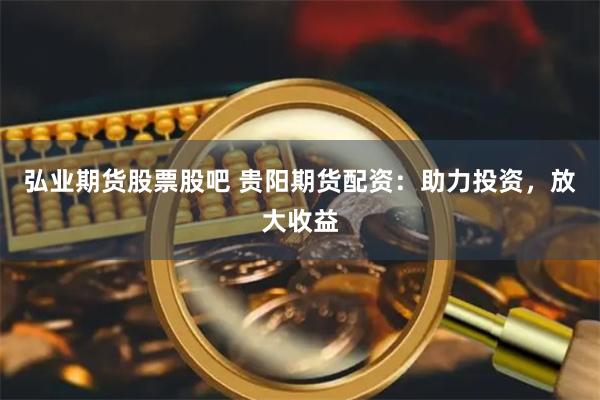 弘业期货股票股吧 贵阳期货配资：助力投资，放大收益