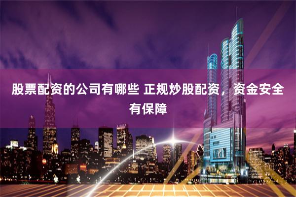 股票配资的公司有哪些 正规炒股配资，资金安全有保障