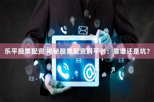 乐平股票配资 揭秘股票配资网平台：靠谱还是坑？