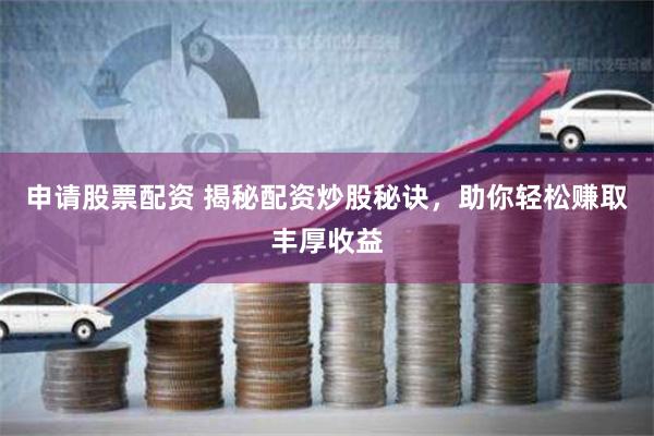 申请股票配资 揭秘配资炒股秘诀，助你轻松赚取丰厚收益