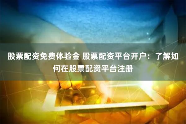 股票配资免费体验金 股票配资平台开户：了解如何在股票配资平台注册