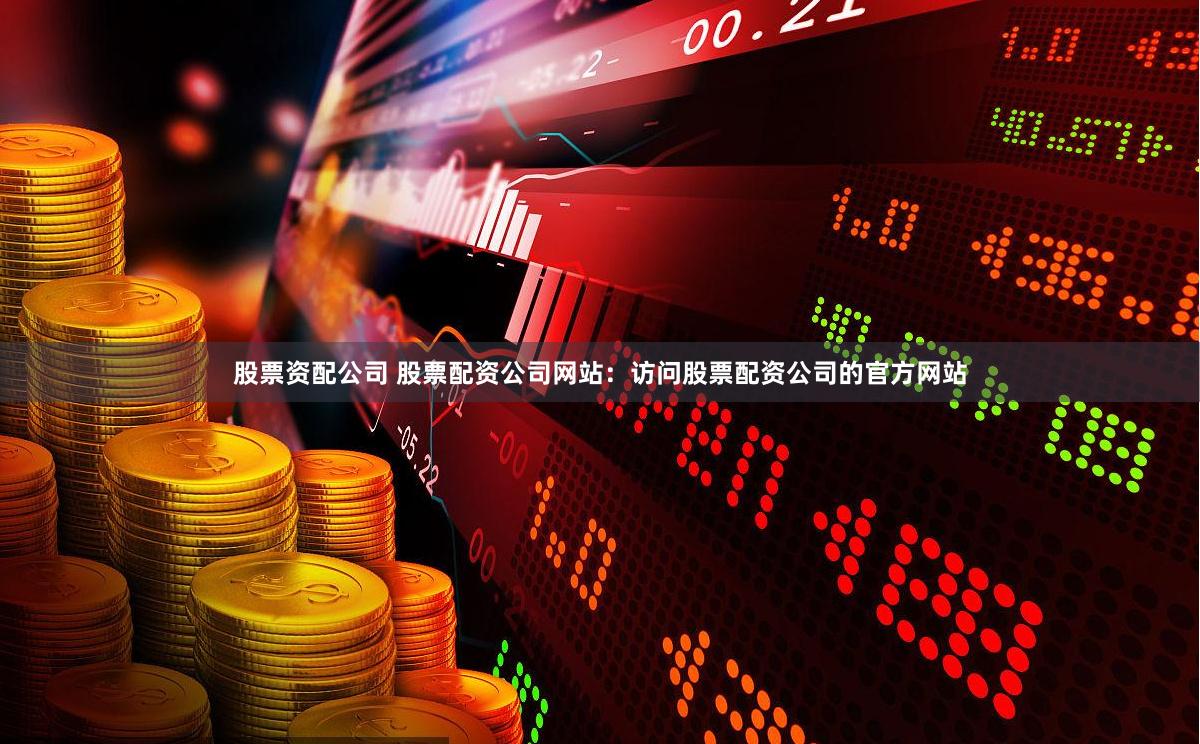 股票资配公司 股票配资公司网站：访问股票配资公司的官方网站
