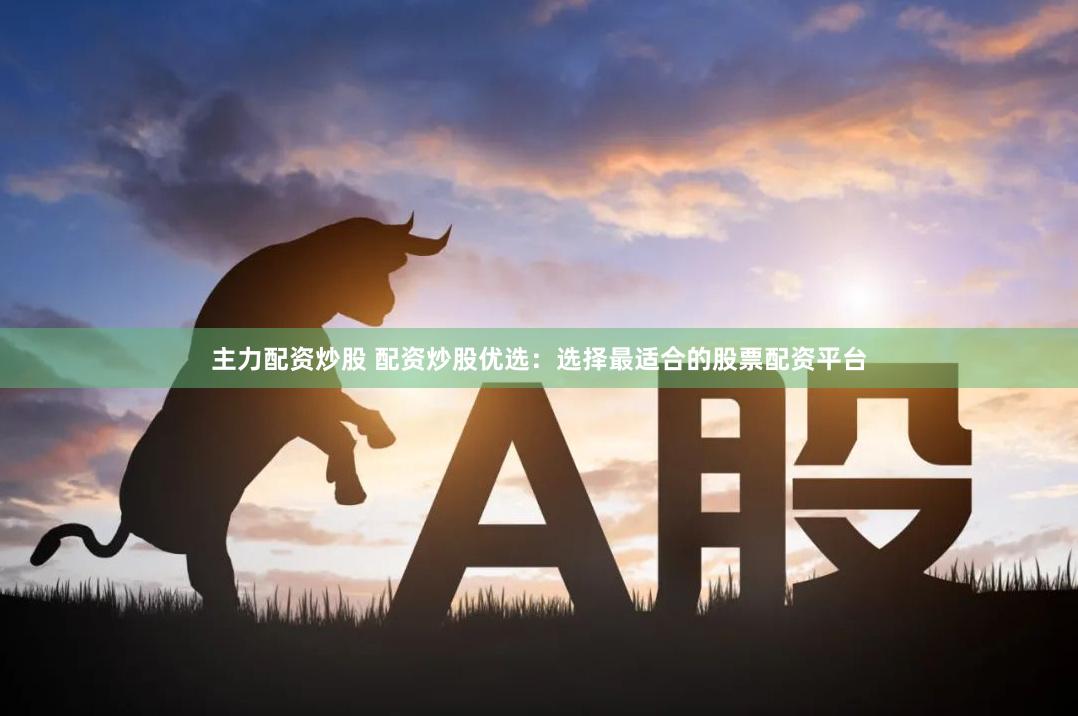 主力配资炒股 配资炒股优选：选择最适合的股票配资平台