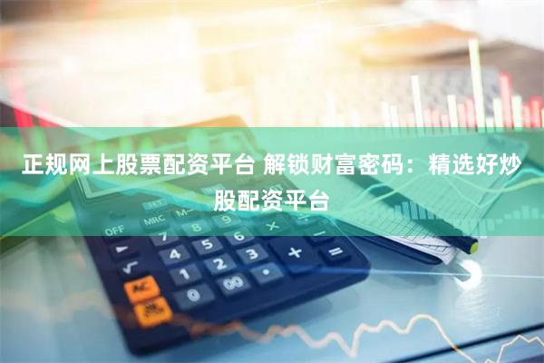 正规网上股票配资平台 解锁财富密码：精选好炒股配资平台