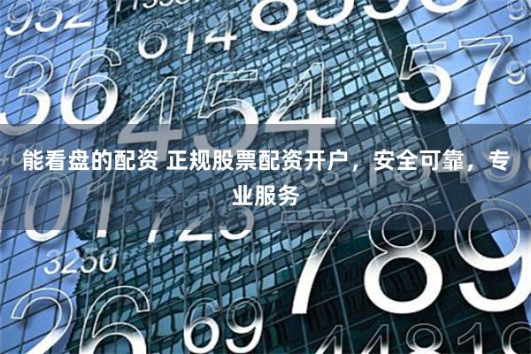 能看盘的配资 正规股票配资开户，安全可靠，专业服务