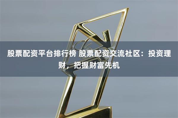 股票配资平台排行榜 股票配资交流社区：投资理财，把握财富先机