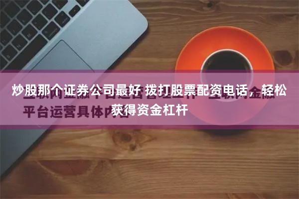 炒股那个证券公司最好 拨打股票配资电话，轻松获得资金杠杆