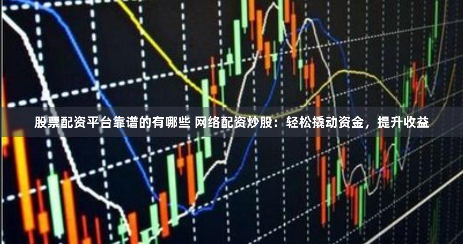 股票配资平台靠谱的有哪些 网络配资炒股：轻松撬动资金，提升收益