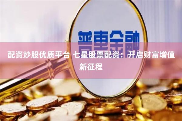 配资炒股优质平台 七星股票配资：开启财富增值新征程