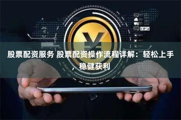 股票配资服务 股票配资操作流程详解：轻松上手，稳健获利