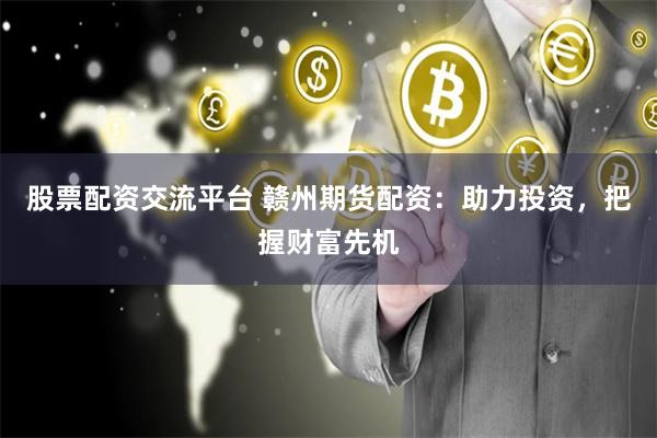 股票配资交流平台 赣州期货配资：助力投资，把握财富先机