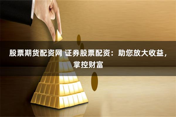 股票期货配资网 证券股票配资：助您放大收益，掌控财富