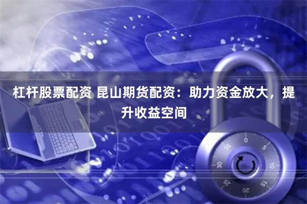 杠杆股票配资 昆山期货配资：助力资金放大，提升收益空间