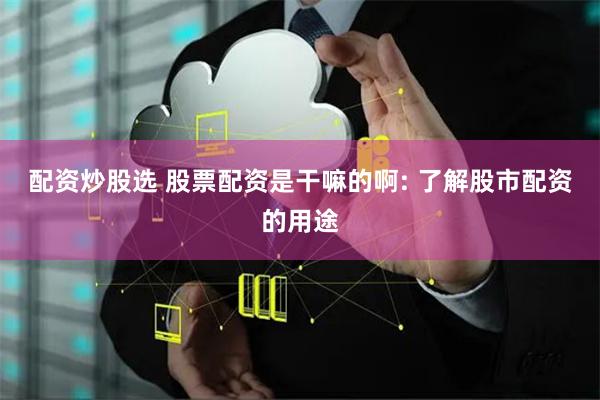 配资炒股选 股票配资是干嘛的啊: 了解股市配资的用途