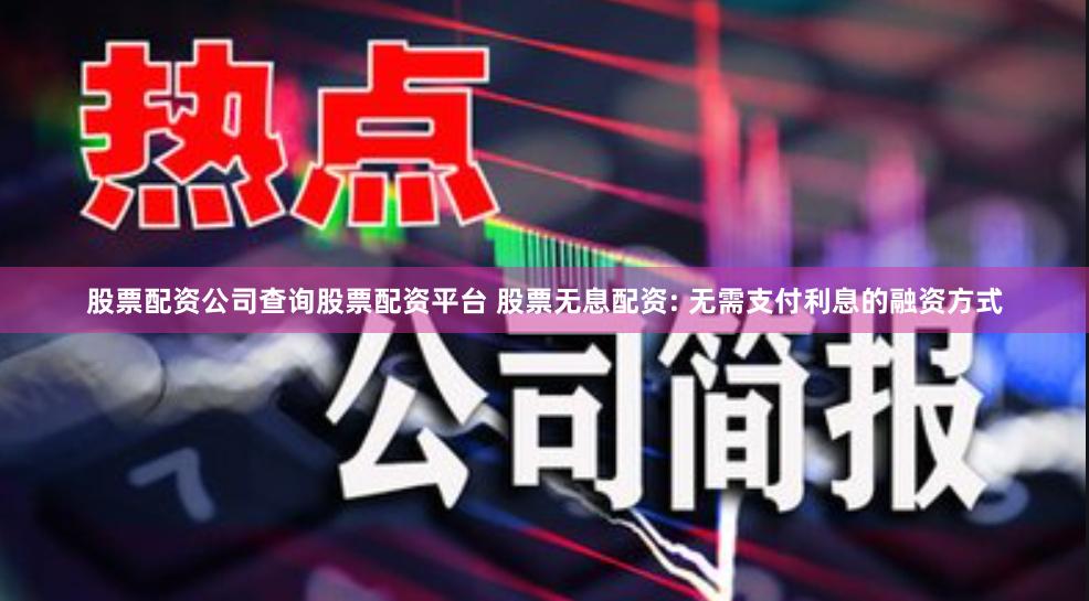 股票配资公司查询股票配资平台 股票无息配资: 无需支付利息的融资方式