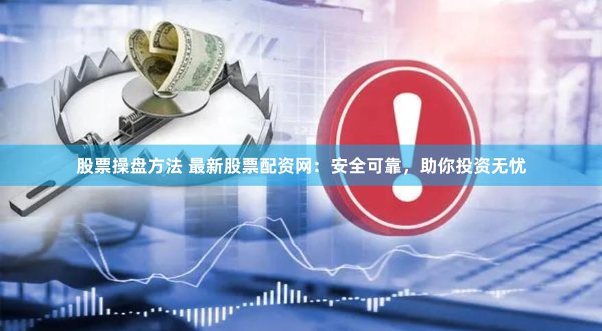 股票操盘方法 最新股票配资网：安全可靠，助你投资无忧