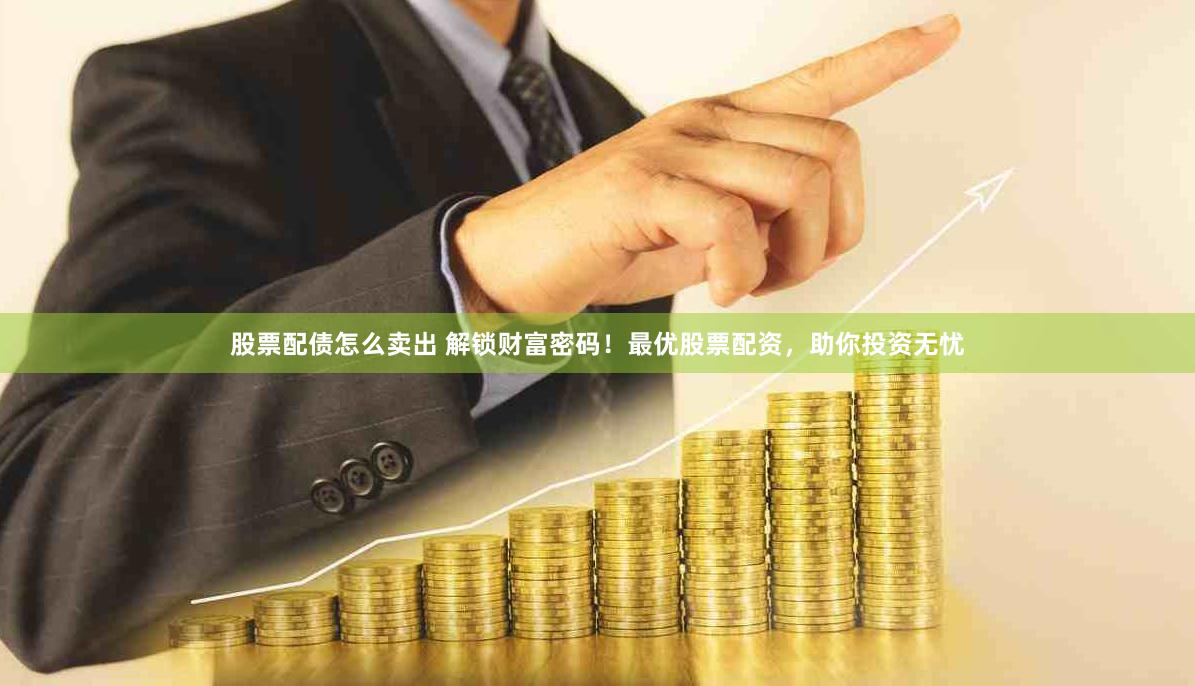股票配债怎么卖出 解锁财富密码！最优股票配资，助你投资无忧