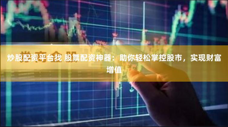 炒股配资平台找 股票配资神器：助你轻松掌控股市，实现财富增值