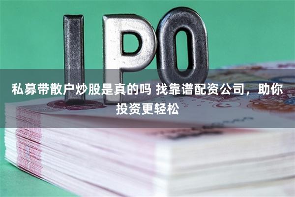 私募带散户炒股是真的吗 找靠谱配资公司，助你投资更轻松