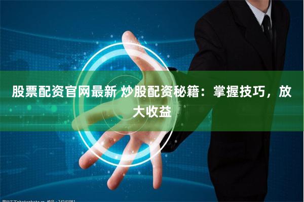 股票配资官网最新 炒股配资秘籍：掌握技巧，放大收益