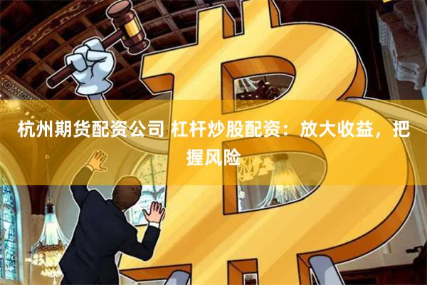 杭州期货配资公司 杠杆炒股配资：放大收益，把握风险