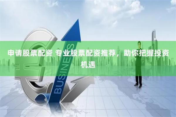 申请股票配资 专业股票配资推荐，助你把握投资机遇