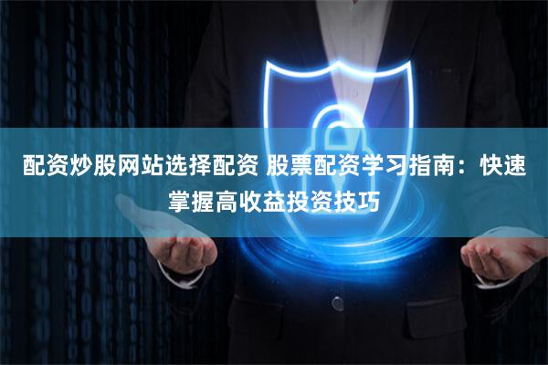 配资炒股网站选择配资 股票配资学习指南：快速掌握高收益投资技巧