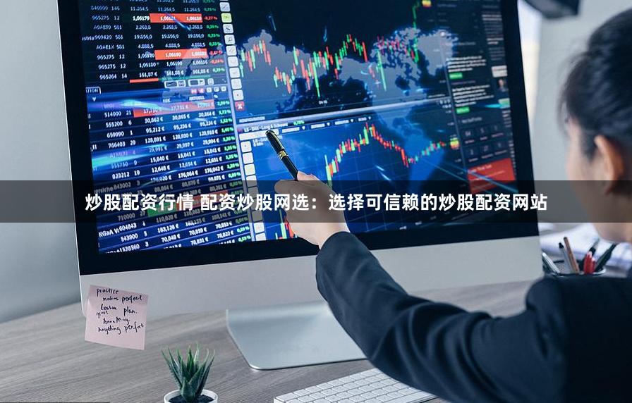炒股配资行情 配资炒股网选：选择可信赖的炒股配资网站