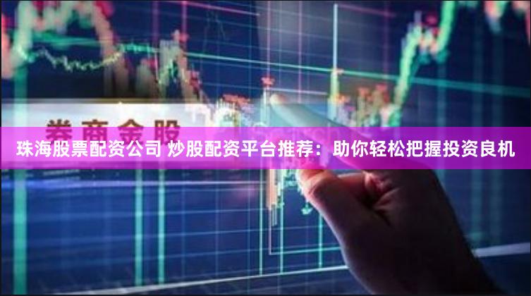 珠海股票配资公司 炒股配资平台推荐：助你轻松把握投资良机